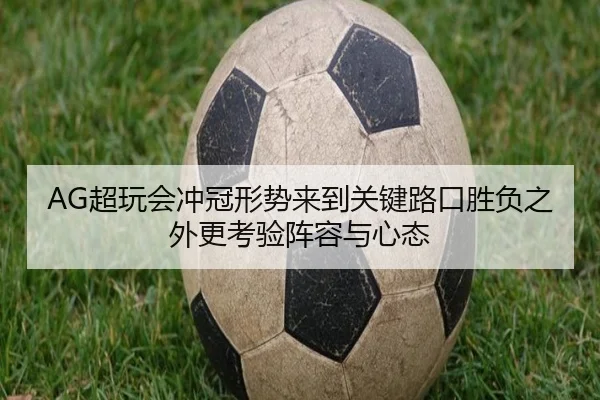 AG超玩会冲冠形势来到关键路口胜负之外更考验阵容与心态